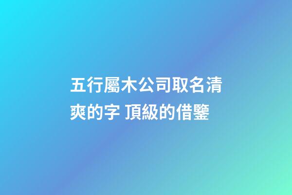 五行屬木公司取名清爽的字 頂級的借鑒-第1張-公司起名-玄機派
